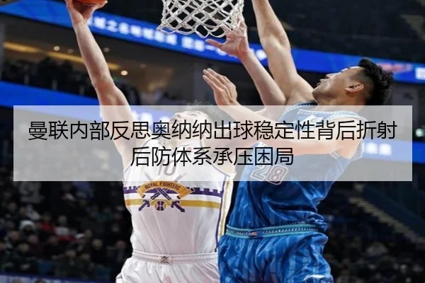 曼联内部反思奥纳纳出球稳定性背后折射后防体系承压困局